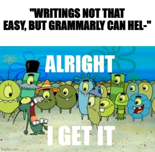 :1 | "WRITINGS NOT THAT EASY, BUT GRAMMARLY CAN HEL-" | image tagged in blank white template,alright i get it | made w/ Imgflip meme maker