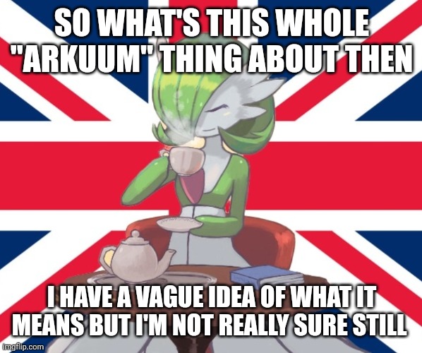 Gardi the Bri'ish | SO WHAT'S THIS WHOLE "ARKUUM" THING ABOUT THEN; I HAVE A VAGUE IDEA OF WHAT IT MEANS BUT I'M NOT REALLY SURE STILL | image tagged in gardi the bri'ish | made w/ Imgflip meme maker