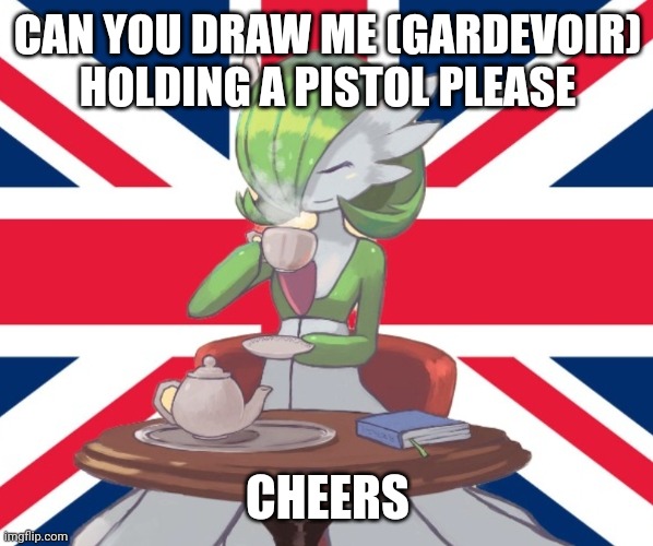 Gardi the Bri'ish | CAN YOU DRAW ME (GARDEVOIR) HOLDING A PISTOL PLEASE; CHEERS | image tagged in gardi the bri'ish | made w/ Imgflip meme maker