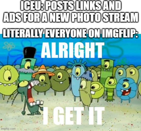 No offense at all but its kinda true | ICEU: POSTS LINKS AND ADS FOR A NEW PHOTO STREAM; LITERALLY EVERYONE ON IMGFLIP: | image tagged in alright i get it,iceu,memes,funny,relatable,ads | made w/ Imgflip meme maker