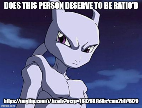 Mewtwo | DOES THIS PERSON DESERVE TO BE RATIO'D; https://imgflip.com/i/7izsdv?nerp=1682087595#com25174920 | image tagged in mewtwo | made w/ Imgflip meme maker