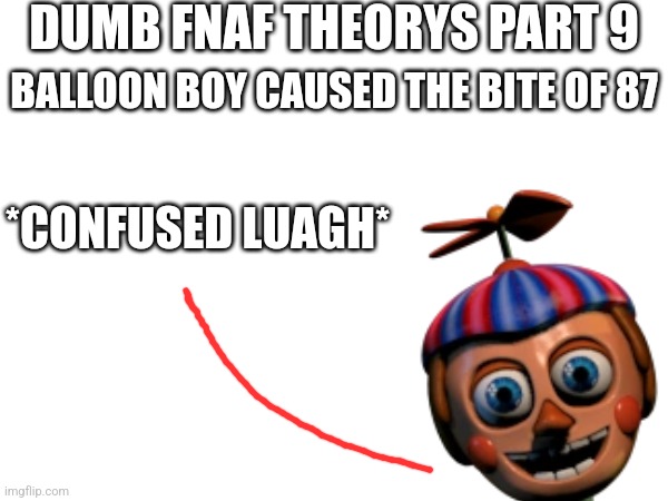Dumb FNaF Theorys Part 9 | DUMB FNAF THEORYS PART 9; BALLOON BOY CAUSED THE BITE OF 87; *CONFUSED LUAGH* | image tagged in fnaf | made w/ Imgflip meme maker