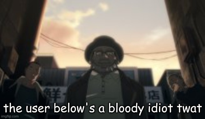 I'm out of meme ideas I'm going bri'ish | the user below's a bloody idiot twat | made w/ Imgflip meme maker