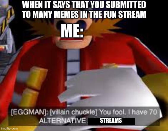Eggman Alternative Accounts | WHEN IT SAYS THAT YOU SUBMITTED TO MANY MEMES IN THE FUN STREAM; ME:; STREAMS | image tagged in eggman alternative accounts,memes,imgflip | made w/ Imgflip meme maker