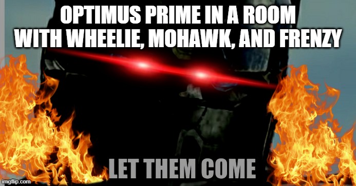 Optimus Prime+and the most annoying transformers ever | OPTIMUS PRIME IN A ROOM WITH WHEELIE, MOHAWK, AND FRENZY | image tagged in let them come,optimus prime,transformers | made w/ Imgflip meme maker
