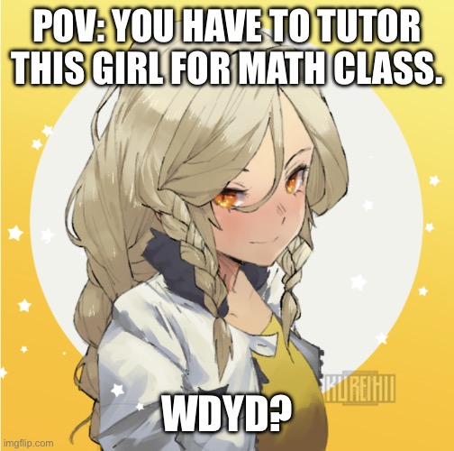 July :p | POV: YOU HAVE TO TUTOR THIS GIRL FOR MATH CLASS. WDYD? | image tagged in no joke ocs,no killing/eating,no ignoring,romance is okay | made w/ Imgflip meme maker