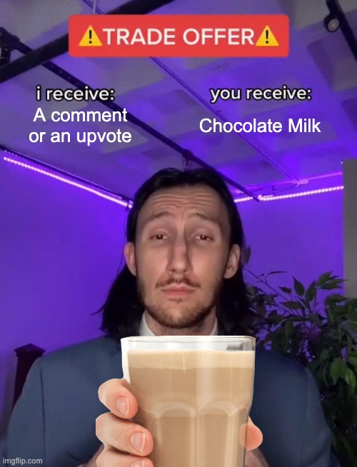 Chocolate Milk :) | A comment or an upvote; Chocolate Milk | image tagged in trade offer | made w/ Imgflip meme maker