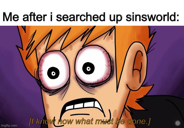 Yeah sinsworld is cursed | Me after i searched up sinsworld:; [I know now what must be done.] | image tagged in cursed,eddsworld | made w/ Imgflip meme maker