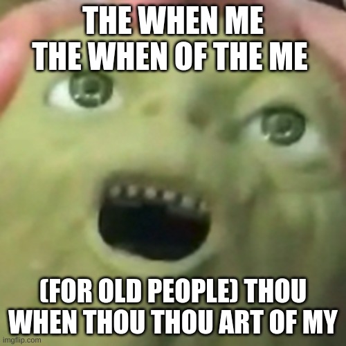 idk why not | THE WHEN ME THE WHEN OF THE ME; (FOR OLD PEOPLE) THOU WHEN THOU THOU ART OF MY | image tagged in jokes | made w/ Imgflip meme maker