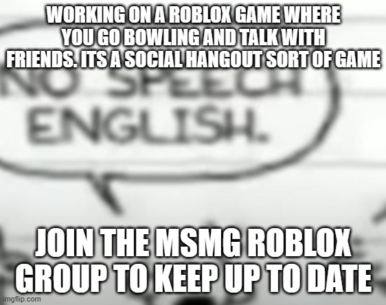 No speech english | WORKING ON A ROBLOX GAME WHERE YOU GO BOWLING AND TALK WITH FRIENDS. ITS A SOCIAL HANGOUT SORT OF GAME; JOIN THE MSMG ROBLOX GROUP TO KEEP UP TO DATE | image tagged in no speech english | made w/ Imgflip meme maker