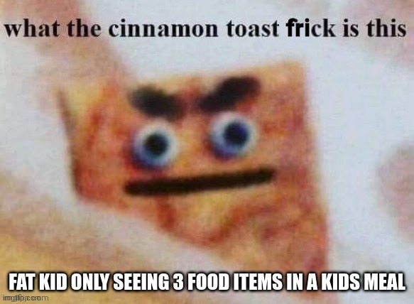 elmo cocaine | FAT KID ONLY SEEING 3 FOOD ITEMS IN A KIDS MEAL | image tagged in what the cinnamon toast frick is this,lmao | made w/ Imgflip meme maker