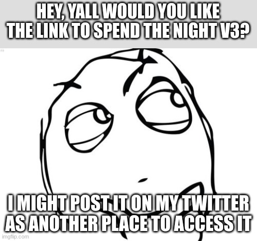 Also another question are any of you interested in the "Glitch Gameverse" concept? might make a separate stream | HEY, YALL WOULD YOU LIKE THE LINK TO SPEND THE NIGHT V3? I MIGHT POST IT ON MY TWITTER AS ANOTHER PLACE TO ACCESS IT | image tagged in memes,question rage face | made w/ Imgflip meme maker
