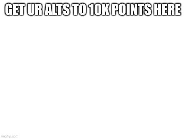 GET UR ALTS TO 10K POINTS HERE | made w/ Imgflip meme maker