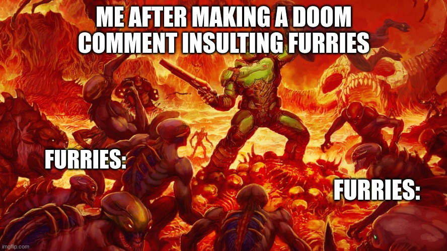 they act like they the best community but are so frikd up | ME AFTER MAKING A DOOM COMMENT INSULTING FURRIES; FURRIES:; FURRIES: | image tagged in doomguy | made w/ Imgflip meme maker