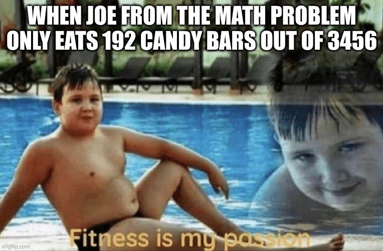Fitness is my passion | WHEN JOE FROM THE MATH PROBLEM ONLY EATS 192 CANDY BARS OUT OF 3456 | image tagged in fitness is my passion | made w/ Imgflip meme maker
