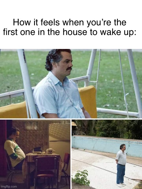 This is relatable | How it feels when you’re the first one in the house to wake up: | image tagged in memes,sad pablo escobar,relatable memes,dank memes,funny memes | made w/ Imgflip meme maker