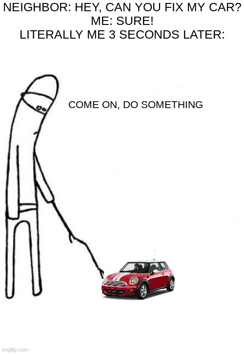 So the red wire goes to the yellow one, wait, that's not right, the purple one goes to, dang it! | NEIGHBOR: HEY, CAN YOU FIX MY CAR?
ME: SURE!
LITERALLY ME 3 SECONDS LATER:; COME ON, DO SOMETHING | image tagged in c'mon do something | made w/ Imgflip meme maker