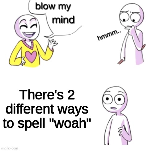 Whoa... | There's 2 different ways to spell "woah" | image tagged in memes,blow my mind,funny,mind blown,relatable,funny memes | made w/ Imgflip meme maker