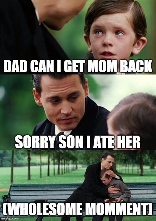 Ok dad | DAD CAN I GET MOM BACK; SORRY SON I ATE HER; (WHOLESOME MOMMENT) | image tagged in memes,finding neverland | made w/ Imgflip meme maker
