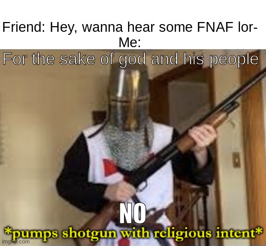 Who else is gonna watch the FNAF movie? | For the sake of god and his people; Friend: Hey, wanna hear some FNAF lor-
Me:; NO | image tagged in loads shotgun with religious intent | made w/ Imgflip meme maker