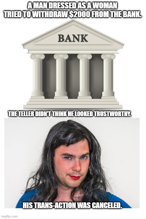 Man dressed as a woman | A MAN DRESSED AS A WOMAN TRIED TO WITHDRAW $2000 FROM THE BANK. THE TELLER DIDN'T THINK HE LOOKED TRUSTWORTHY. HIS TRANS-ACTION WAS CANCELED. | image tagged in memes,dad joke | made w/ Imgflip meme maker