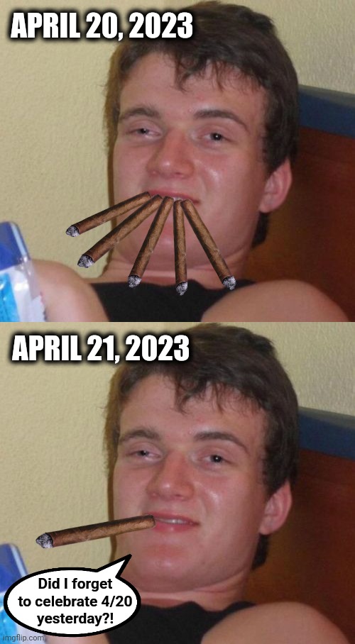 Would you remember if you had a really epic 4/20? | APRIL 20, 2023; APRIL 21, 2023; Did I forget
to celebrate 4/20
yesterday?! | image tagged in memes,10 guy,4 20,marijuana | made w/ Imgflip meme maker