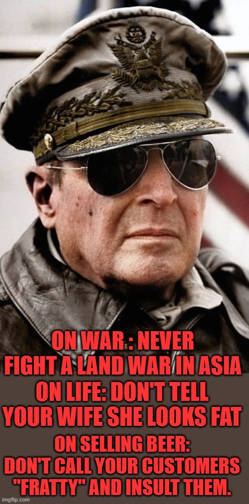 Yep | ON WAR : NEVER FIGHT A LAND WAR IN ASIA; ON LIFE: DON'T TELL YOUR WIFE SHE LOOKS FAT; ON SELLING BEER: DON'T CALL YOUR CUSTOMERS "FRATTY" AND INSULT THEM. | image tagged in bud light | made w/ Imgflip meme maker