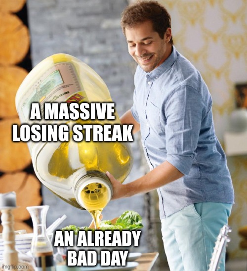 I wanted to have fun | A MASSIVE LOSING STREAK; AN ALREADY BAD DAY | image tagged in guy pouring olive oil on the salad | made w/ Imgflip meme maker