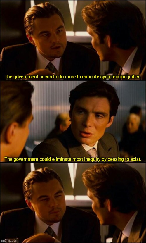 Di Caprio Inception | The government needs to do more to mitigate systemic inequities. The government could eliminate most inequity by ceasing to exist. | image tagged in di caprio inception | made w/ Imgflip meme maker