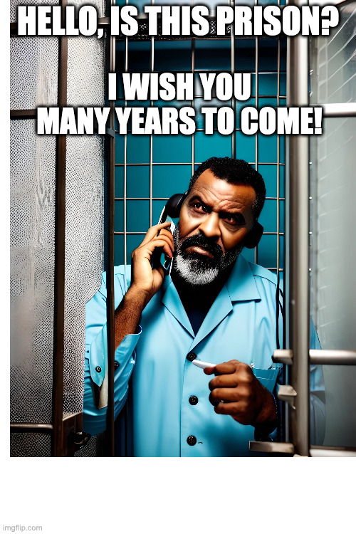 prison birthday prank | HELLO, IS THIS PRISON? I WISH YOU
MANY YEARS TO COME! | image tagged in prison,birthday,prank | made w/ Imgflip meme maker
