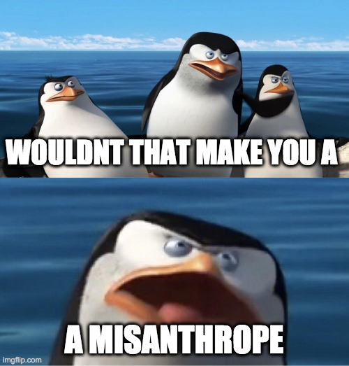 Wouldn't that make you | WOULDNT THAT MAKE YOU A A MISANTHROPE | image tagged in wouldn't that make you | made w/ Imgflip meme maker