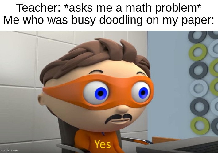 yes. | Teacher: *asks me a math problem*
Me who was busy doodling on my paper: | image tagged in yes,math,funny,fun | made w/ Imgflip meme maker