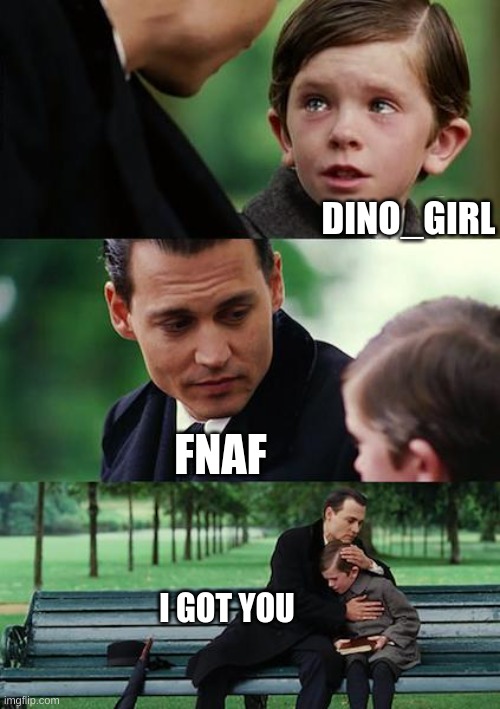 Me to fnaf, Meme #12 | DINO_GIRL; FNAF; I GOT YOU | image tagged in memes,finding neverland | made w/ Imgflip meme maker