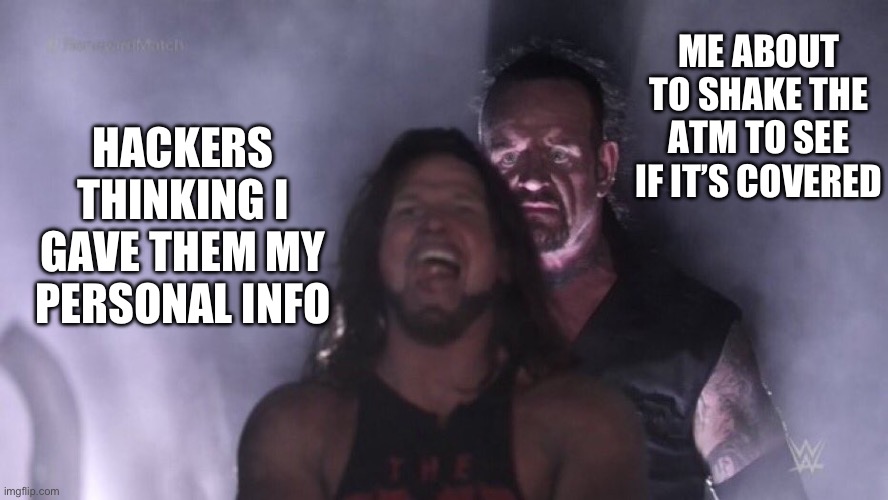 I learned about ID theft today, here’s a meme about it, stay safe! | ME ABOUT TO SHAKE THE ATM TO SEE IF IT’S COVERED; HACKERS THINKING I GAVE THEM MY PERSONAL INFO | image tagged in aj styles undertaker,memes | made w/ Imgflip meme maker