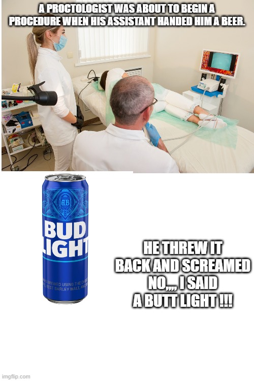 The mad proctologist | A PROCTOLOGIST WAS ABOUT TO BEGIN A PROCEDURE WHEN HIS ASSISTANT HANDED HIM A BEER. HE THREW IT BACK AND SCREAMED NO,,,, I SAID A BUTT LIGHT !!! | image tagged in memes,bud light,proctologist | made w/ Imgflip meme maker