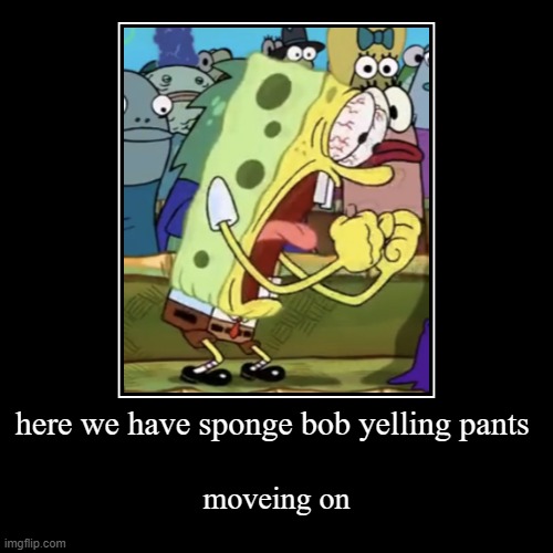 here we have sponge bob yelling pants | moveing on | image tagged in funny,demotivationals | made w/ Imgflip demotivational maker