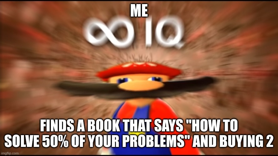 Infinity IQ Mario | ME; FINDS A BOOK THAT SAYS "HOW TO SOLVE 50% OF YOUR PROBLEMS" AND BUYING 2 | image tagged in infinity iq mario | made w/ Imgflip meme maker