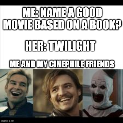 Me and my cinephile friends | ME: NAME A GOOD MOVIE BASED ON A BOOK? HER: TWILIGHT; ME AND MY CINEPHILE FRIENDS | image tagged in me and the boys | made w/ Imgflip meme maker