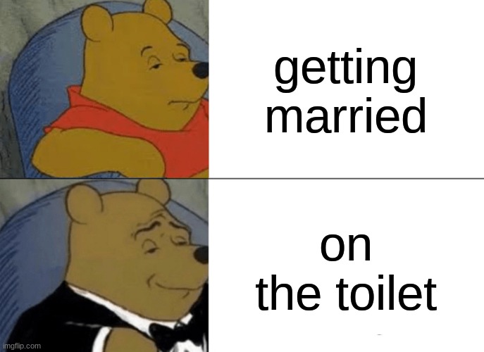 Tuxedo Winnie The Pooh Meme | getting married; on the toilet | image tagged in memes,tuxedo winnie the pooh | made w/ Imgflip meme maker
