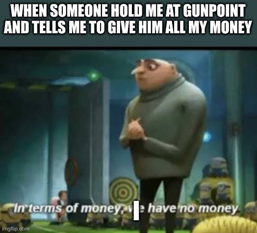 In terms of money | WHEN SOMEONE HOLD ME AT GUNPOINT AND TELLS ME TO GIVE HIM ALL MY MONEY; I | image tagged in in terms of money | made w/ Imgflip meme maker