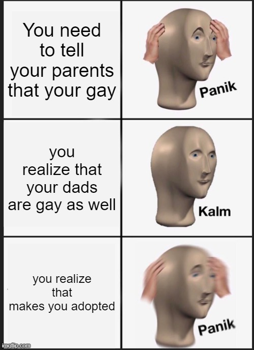 When you are gay | You need to tell your parents that your gay; you realize that your dads are gay as well; you realize that makes you adopted | image tagged in memes,panik kalm panik | made w/ Imgflip meme maker