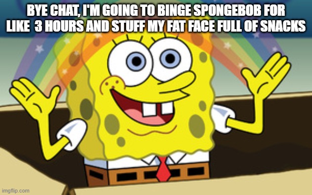 spongebob magic | BYE CHAT, I'M GOING TO BINGE SPONGEBOB FOR LIKE  3 HOURS AND STUFF MY FAT FACE FULL OF SNACKS | image tagged in spongebob magic | made w/ Imgflip meme maker