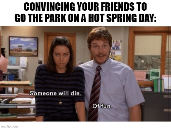 Park on a hot spring day | CONVINCING YOUR FRIENDS TO GO THE PARK ON A HOT SPRING DAY: | image tagged in someone will die | made w/ Imgflip meme maker