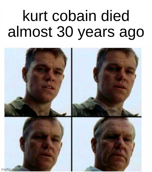 holy crap | kurt cobain died almost 30 years ago | image tagged in matt damon gets older,kurt cobain,nirvana | made w/ Imgflip meme maker