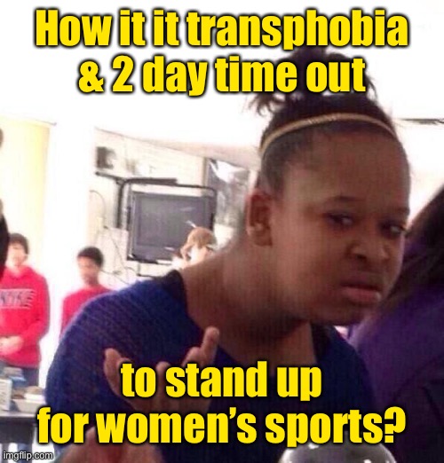 Black Girl Wat Meme | How it it transphobia & 2 day time out to stand up for women’s sports? | image tagged in memes,black girl wat | made w/ Imgflip meme maker