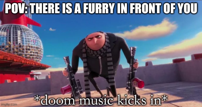 Furry massacre | POV: THERE IS A FURRY IN FRONT OF YOU | image tagged in gru doom music | made w/ Imgflip meme maker