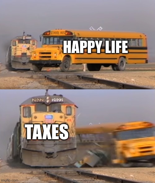 Taxes | HAPPY LIFE; TAXES | image tagged in a train hitting a school bus | made w/ Imgflip meme maker