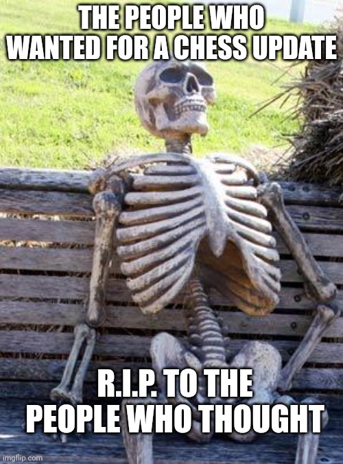 Waiting Skeleton Meme | THE PEOPLE WHO WANTED FOR A CHESS UPDATE; R.I.P. TO THE PEOPLE WHO THOUGHT | image tagged in memes,waiting skeleton | made w/ Imgflip meme maker