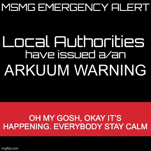 New MSMG EAS | ARKUUM WARNING; OH MY GOSH, OKAY IT’S HAPPENING. EVERYBODY STAY CALM | image tagged in new msmg eas | made w/ Imgflip meme maker