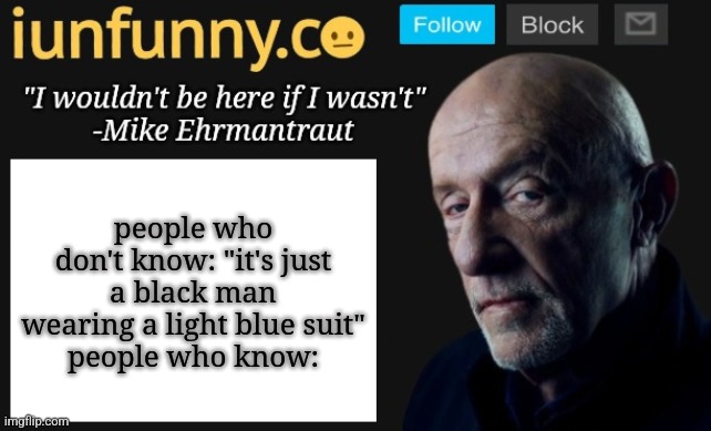 iUnFunny's Mike Ehrmantraut template | people who don't know: "it's just a black man wearing a light blue suit"
people who know: | image tagged in iunfunny's mike ehrmantraut template | made w/ Imgflip meme maker